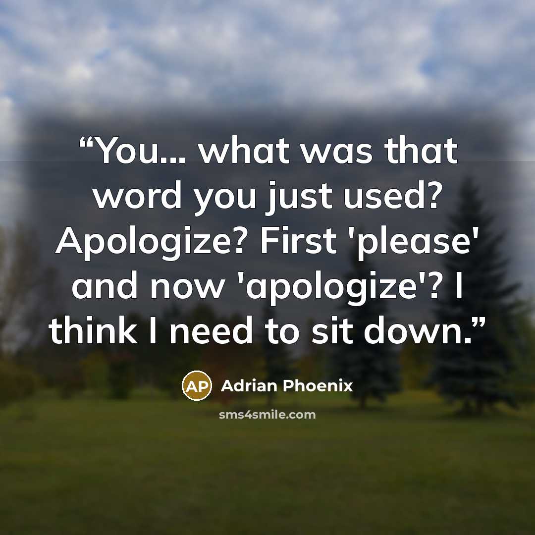 “You... what was that word you just used? Apologize? First 'please' and now 'apologize'? I think I need to sit down.” quote by Adrian Phoenix