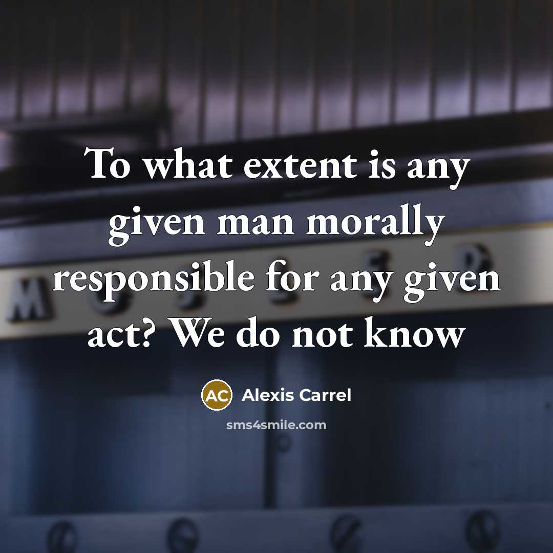 “To what extent is any given man morally responsible for…” quote by Alexis Carrel