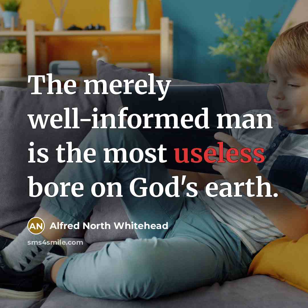 “The merely well-informed man is the most useless bore on…” quote by Alfred North Whitehead