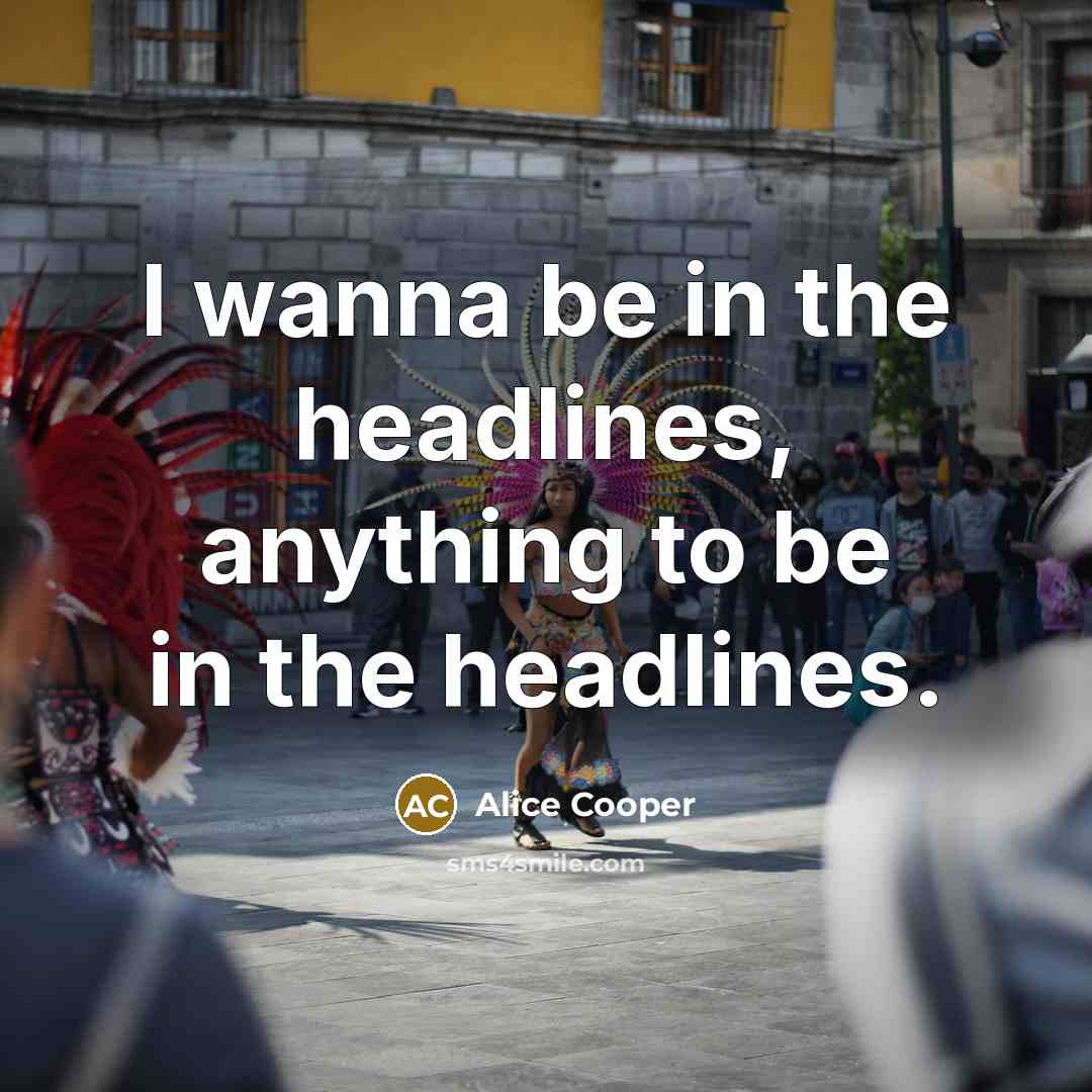 “I wanna be in the headlines, anything to be in…” quote by Alice Cooper