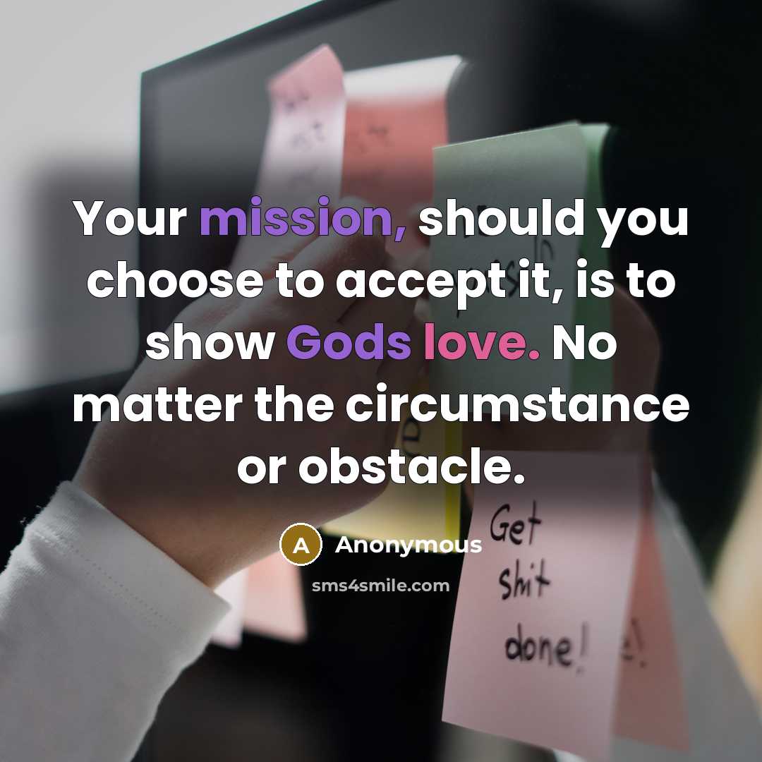 “Your mission, should you choose to accept it, is to show Gods love. No matter the circumstance or obstacle.” quote by Anonymous