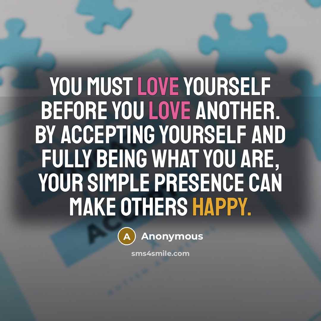 “You must love yourself before you love another. By accepting yourself and fully being what you are, your simple presence can make others happy.” quote by Anonymous