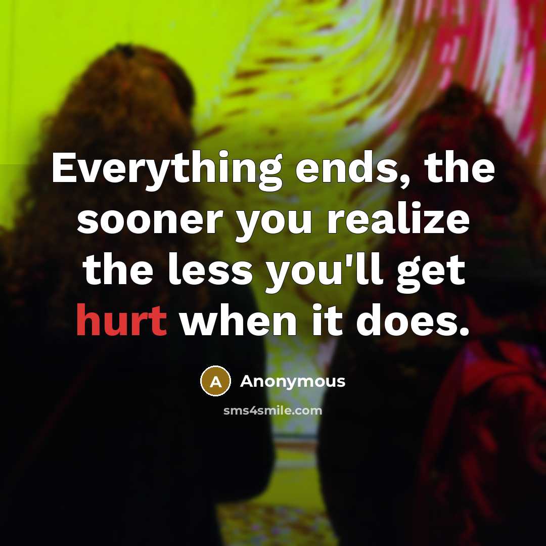 “Everything ends, the sooner you realize the less you'll get…” quote by Anonymous