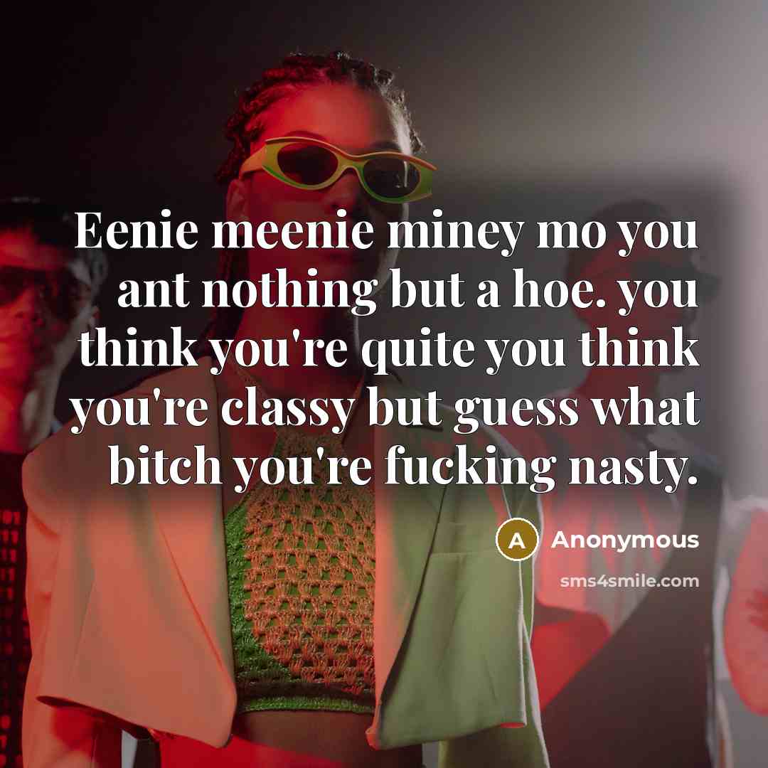 “Eenie meenie miney mo you ant nothing but a hoe. you think you're quite you think you're classy but guess what bitch you're fucking nasty.” quote by Anonymous