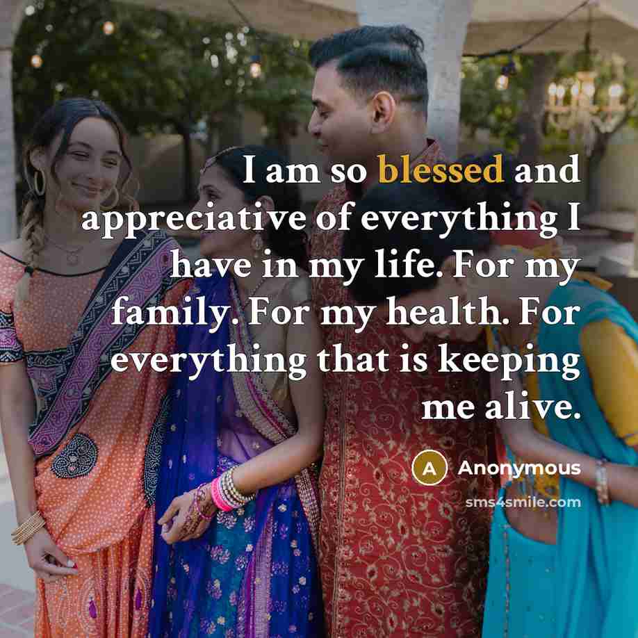 “I am so blessed and appreciative of everything I have in my life. For my family. For my health. For everything that is keeping me alive.” quote by Anonymous