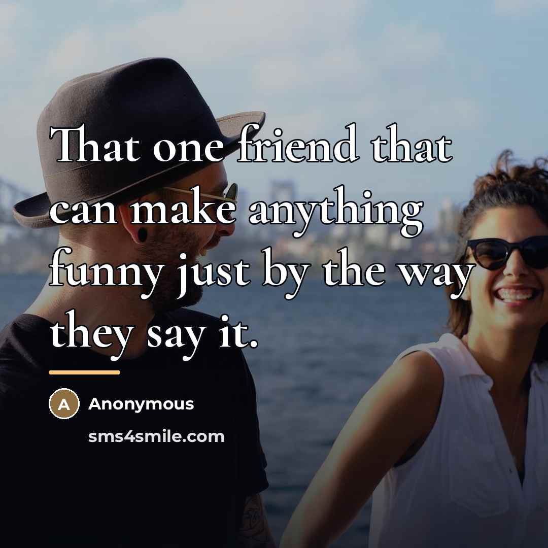 “That one friend that can make anything funny just by…” quote by Anonymous