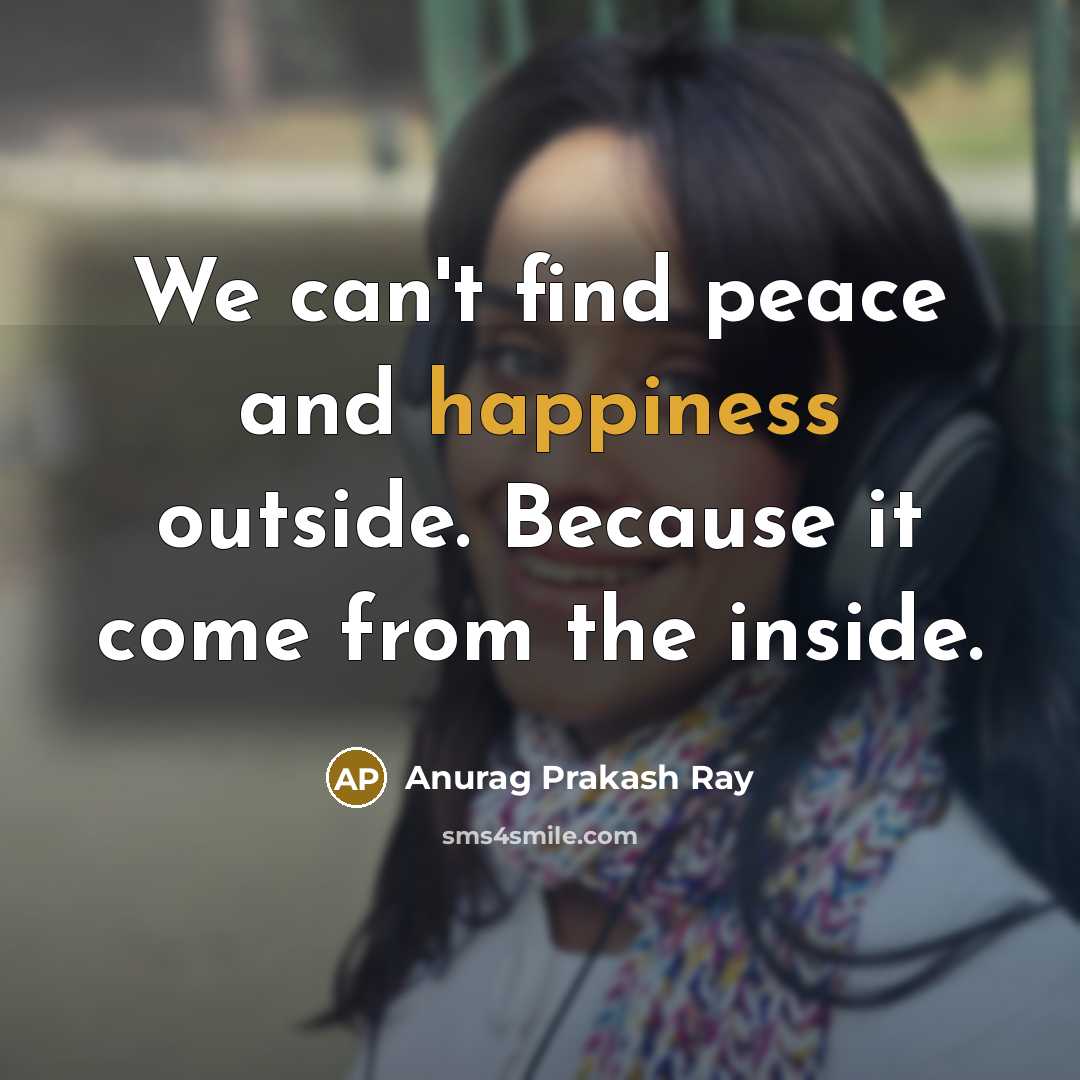 “We can't find peace and happiness outside. Because it come…” quote by Anurag Prakash Ray
