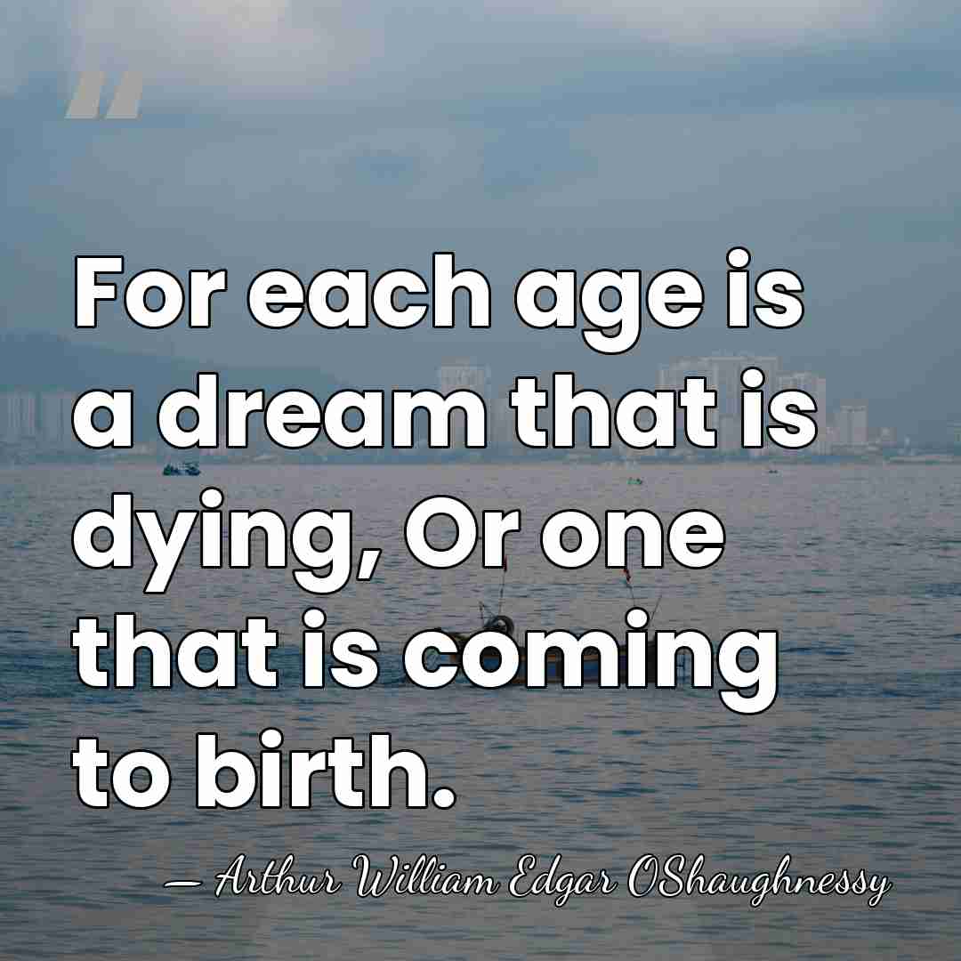 For each age is a dream that is dying, Or one that&hellip; - Arthur William Edgar OShaughnessy
