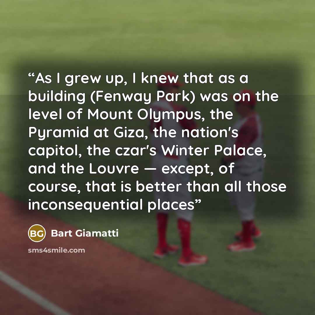 “As I grew up, I knew that as a building (Fenway Park) was on the level of Mount Olympus, the Pyramid at Giza, the nation's capitol, the czar's Winter Palace, and the Louvre — except, of course, that is better than all those inconsequential places” quote by Bart Giamatti