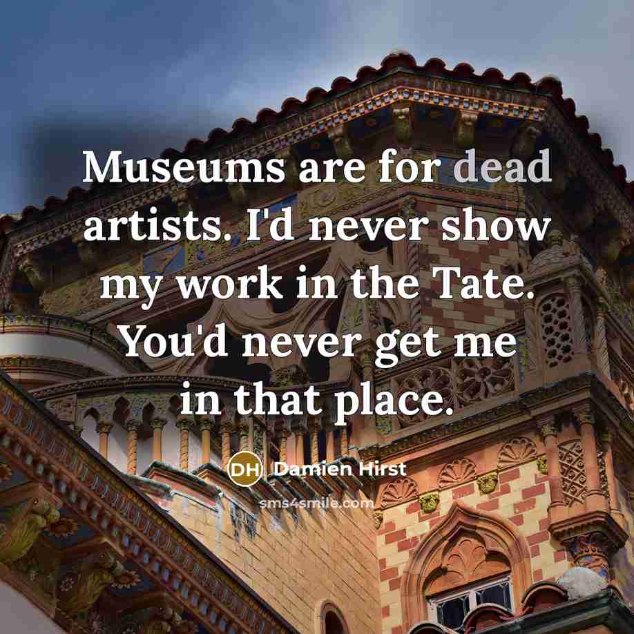 “Museums are for dead artists. I'd never show my work…” quote by Damien Hirst