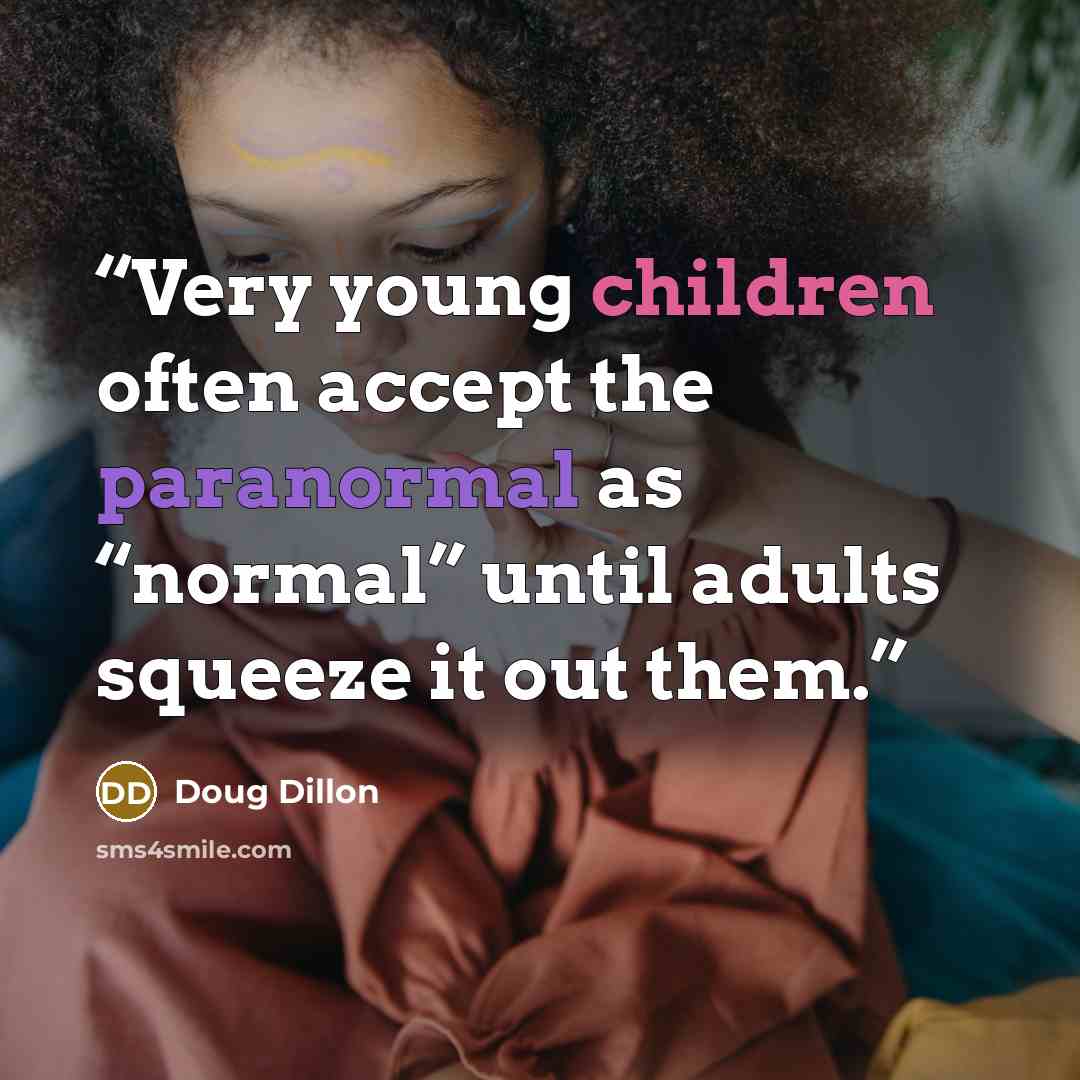 “Very young children often accept the paranormal as “normal” until adults squeeze it out them.” quote by Doug Dillon
