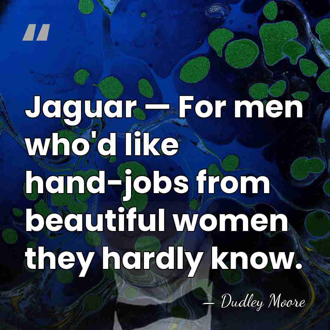 Jaguar — For men who'd like hand-jobs from beautiful women they hardly&hellip; - Dudley Moore