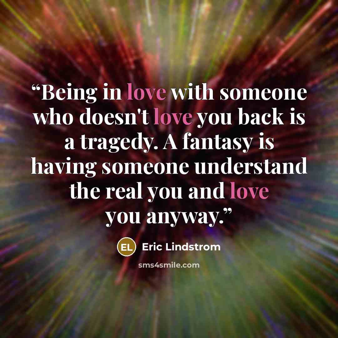 “Being in love with someone who doesn't love you back is a tragedy. A fantasy is having someone understand the real you and love you anyway.” quote by Eric Lindstrom