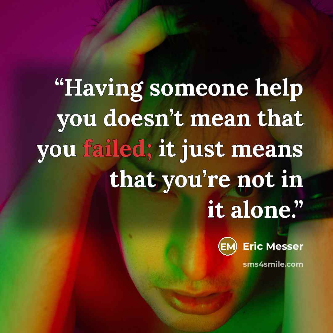 “Having someone help you doesn’t mean that you failed; it just means that you’re not in it alone.” quote by Eric Messer