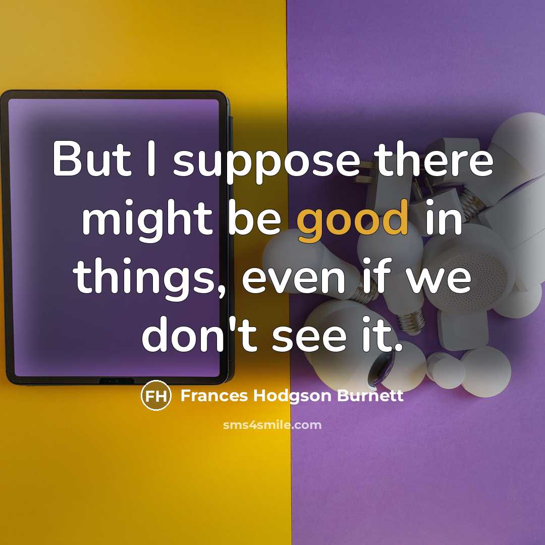“But I suppose there might be good in things, even…” quote by Frances Hodgson Burnett