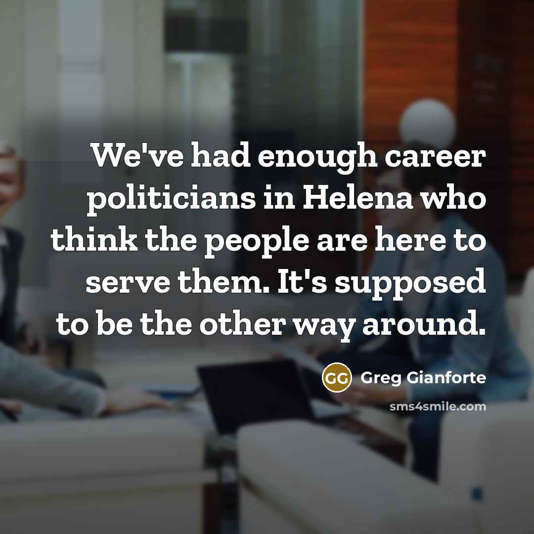 “We've had enough career politicians in Helena who think the…” quote by Greg Gianforte