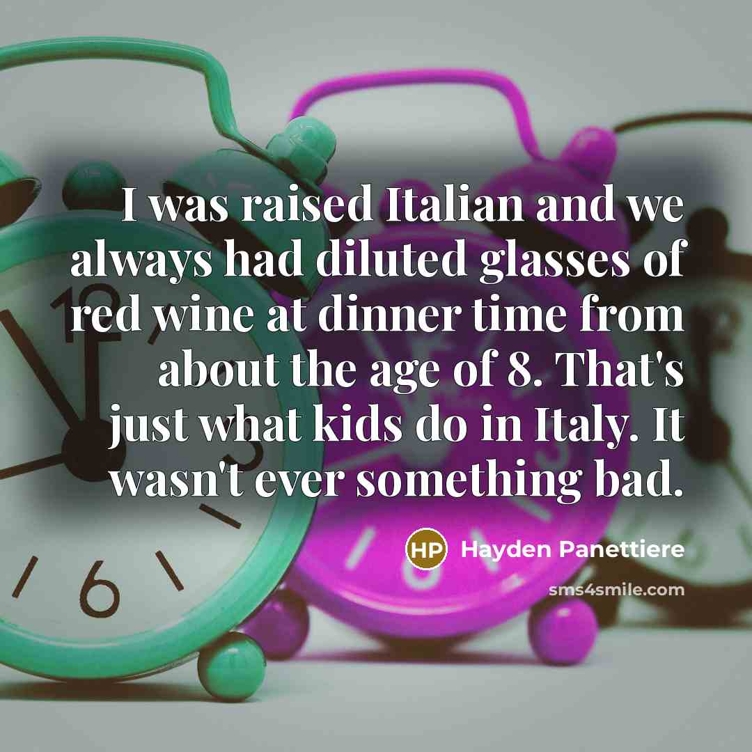 “I was raised Italian and we always had diluted glasses of red wine at dinner time from about the age of 8. That's just what kids do in Italy. It wasn't ever something bad.” quote by Hayden Panettiere