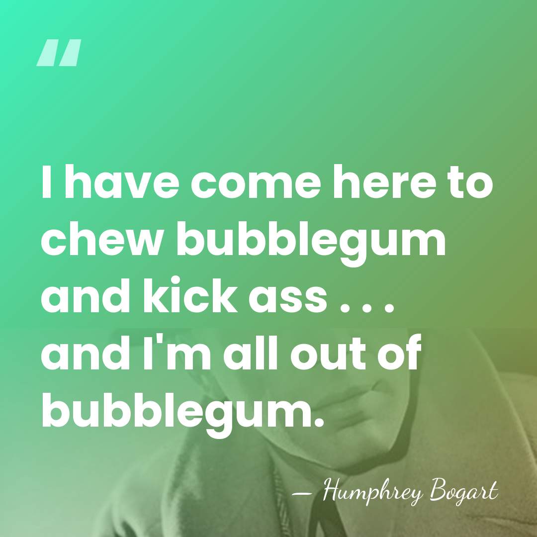 I have come here to chew bubblegum and kick ass . .&hellip; - Humphrey Bogart
