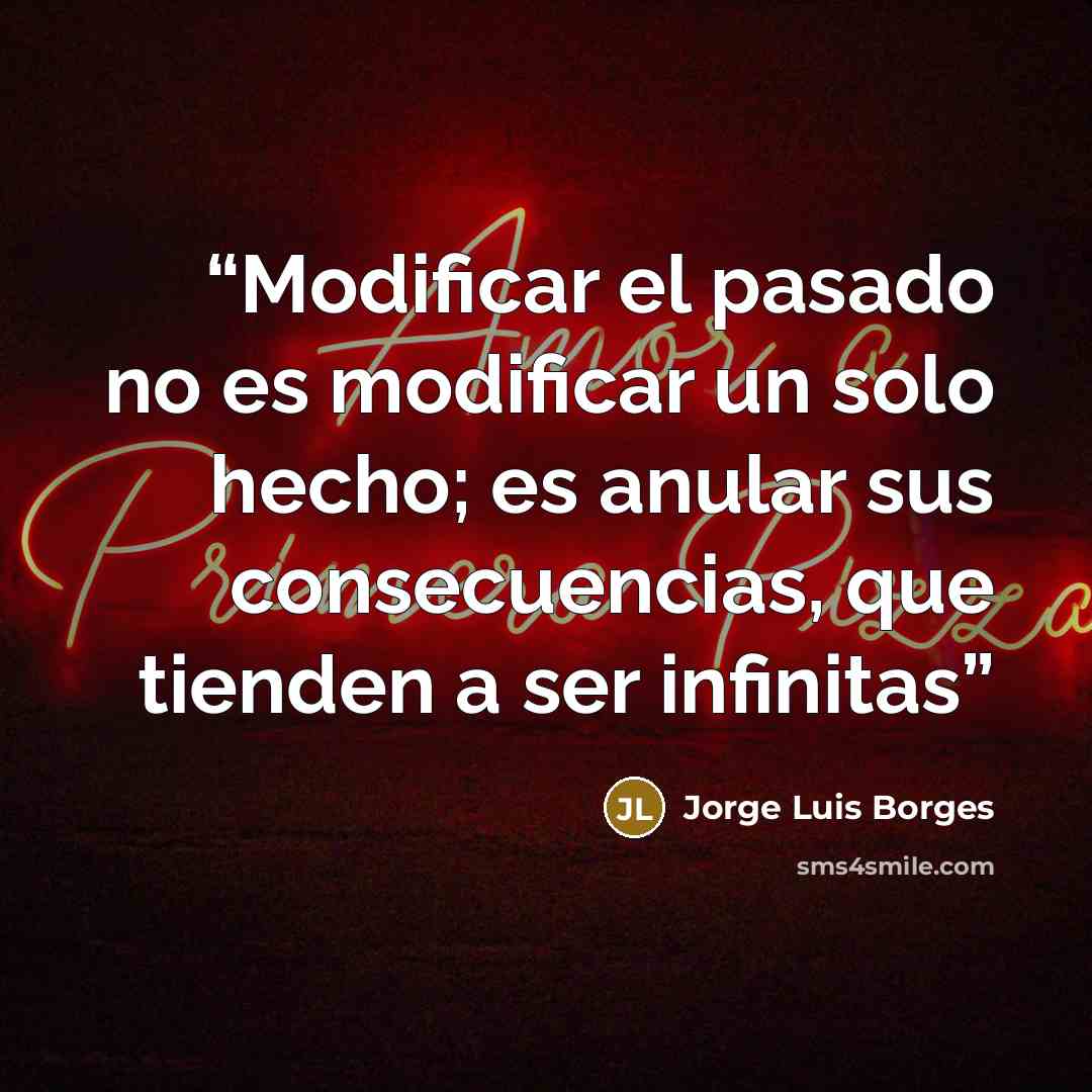 “Modificar el pasado no es modificar un solo hecho; es anular sus consecuencias, que tienden a ser infinitas” quote by Jorge Luis Borges