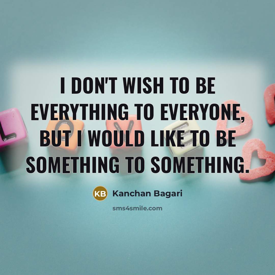 “I don't wish to be everything to everyone, but I would like to be something to something.” quote by Kanchan Bagari