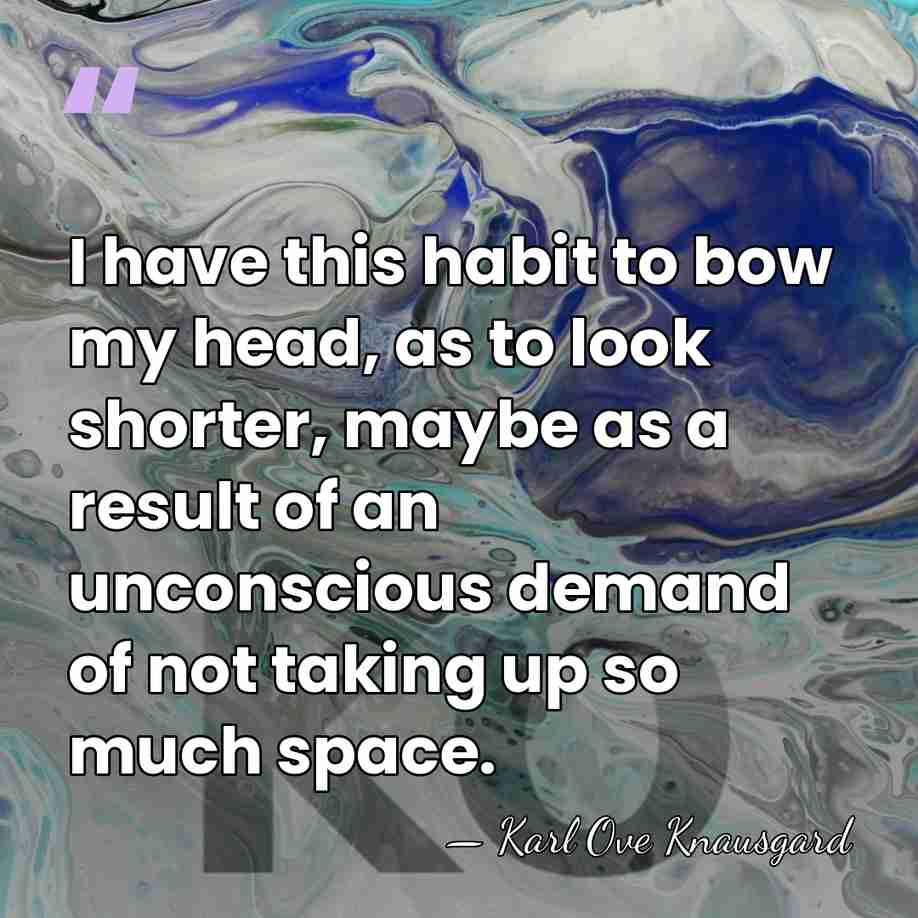 I have this habit to bow my head, as to look shorter,&hellip; - Karl Ove Knausgard