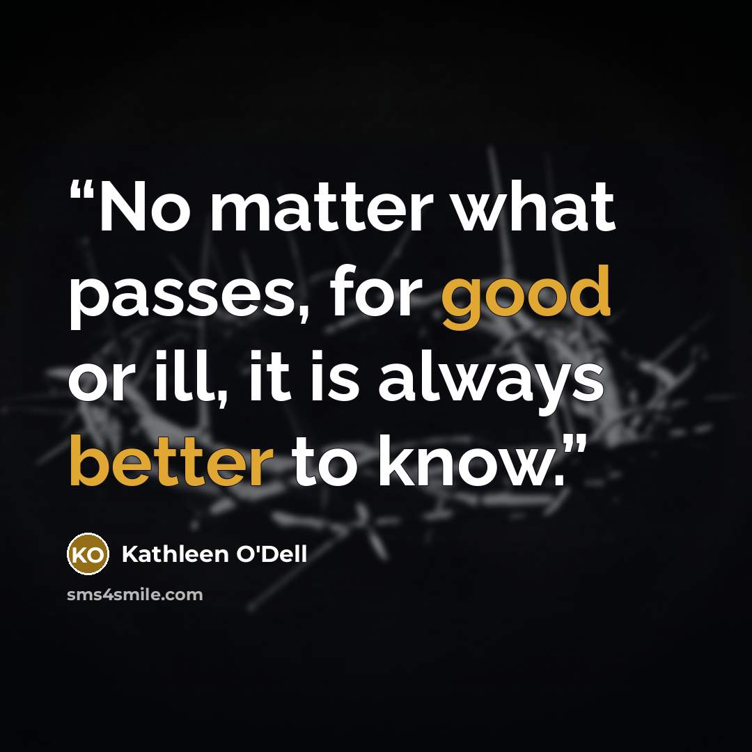 “No matter what passes, for good or ill, it is always better to know.” quote by Kathleen O'Dell