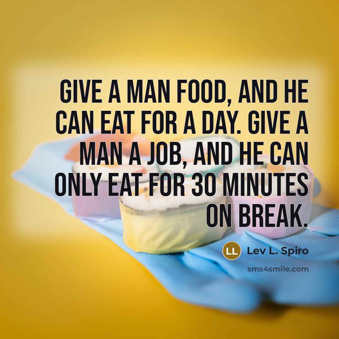 “Give a man food, and he can eat for a day. Give a man a job, and he can only eat for 30 minutes on break.” quote by Lev L. Spiro