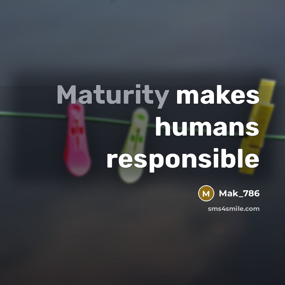 “Maturity makes humans responsible…” quote by Mak_786