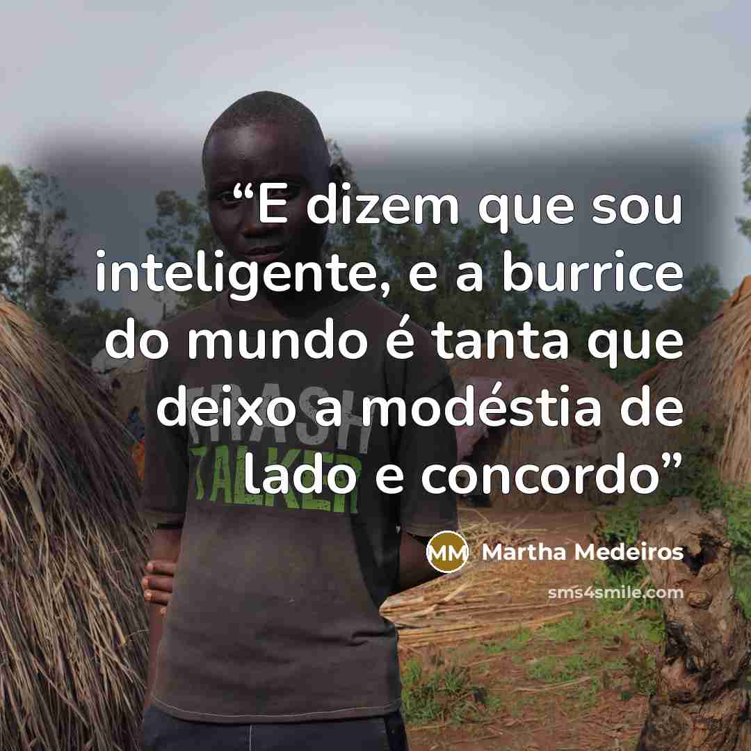 “E dizem que sou inteligente, e a burrice do mundo é tanta que deixo a modéstia de lado e concordo” quote by Martha Medeiros