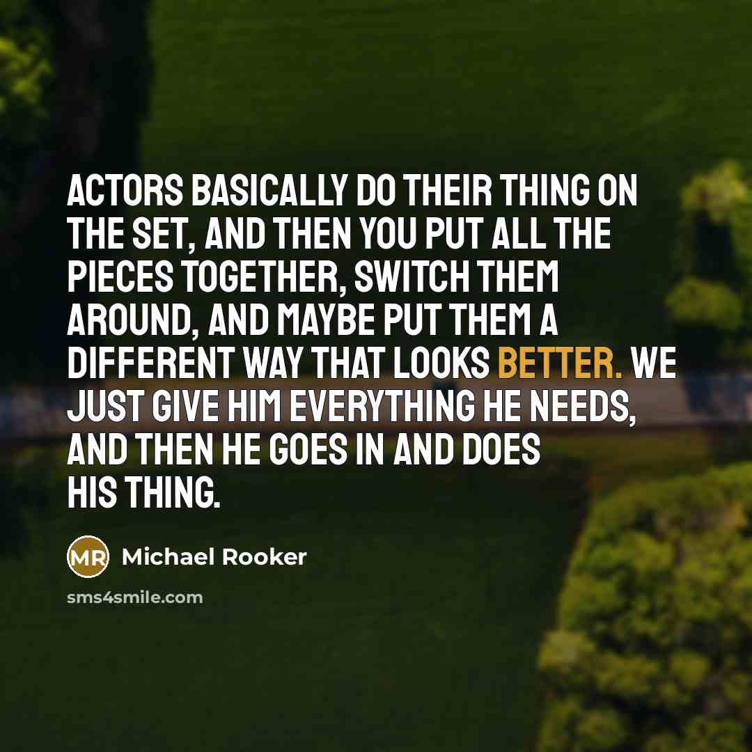 “Actors basically do their thing on the set, and then you put all the pieces together, switch them around, and maybe put them a different way that looks better. We just give him everything he needs, and then he goes in and does his thing.” quote by Michael Rooker