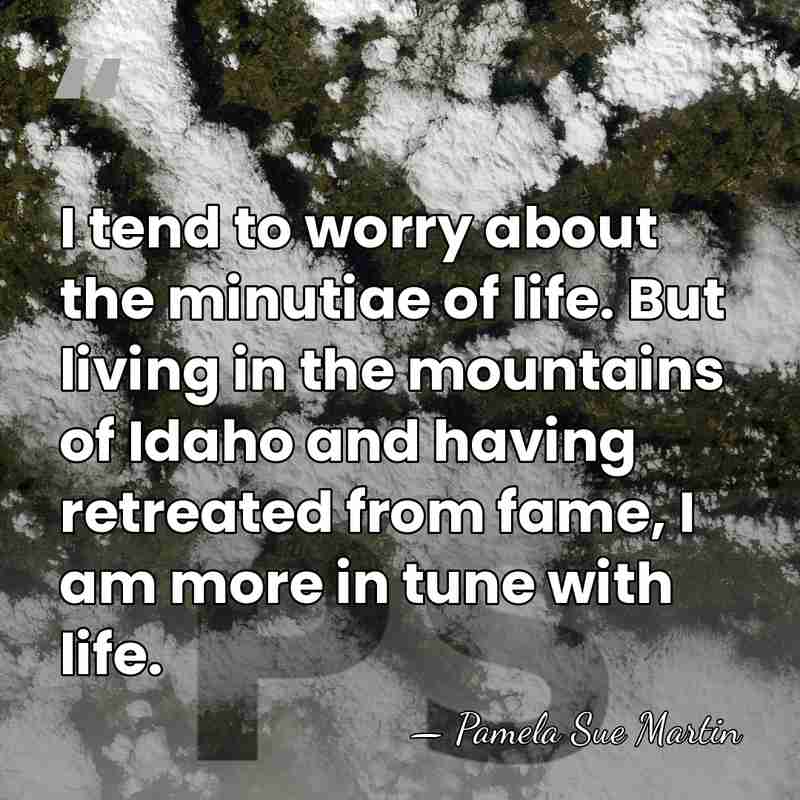 I tend to worry about the minutiae of life. But living in&hellip; - Pamela Sue Martin