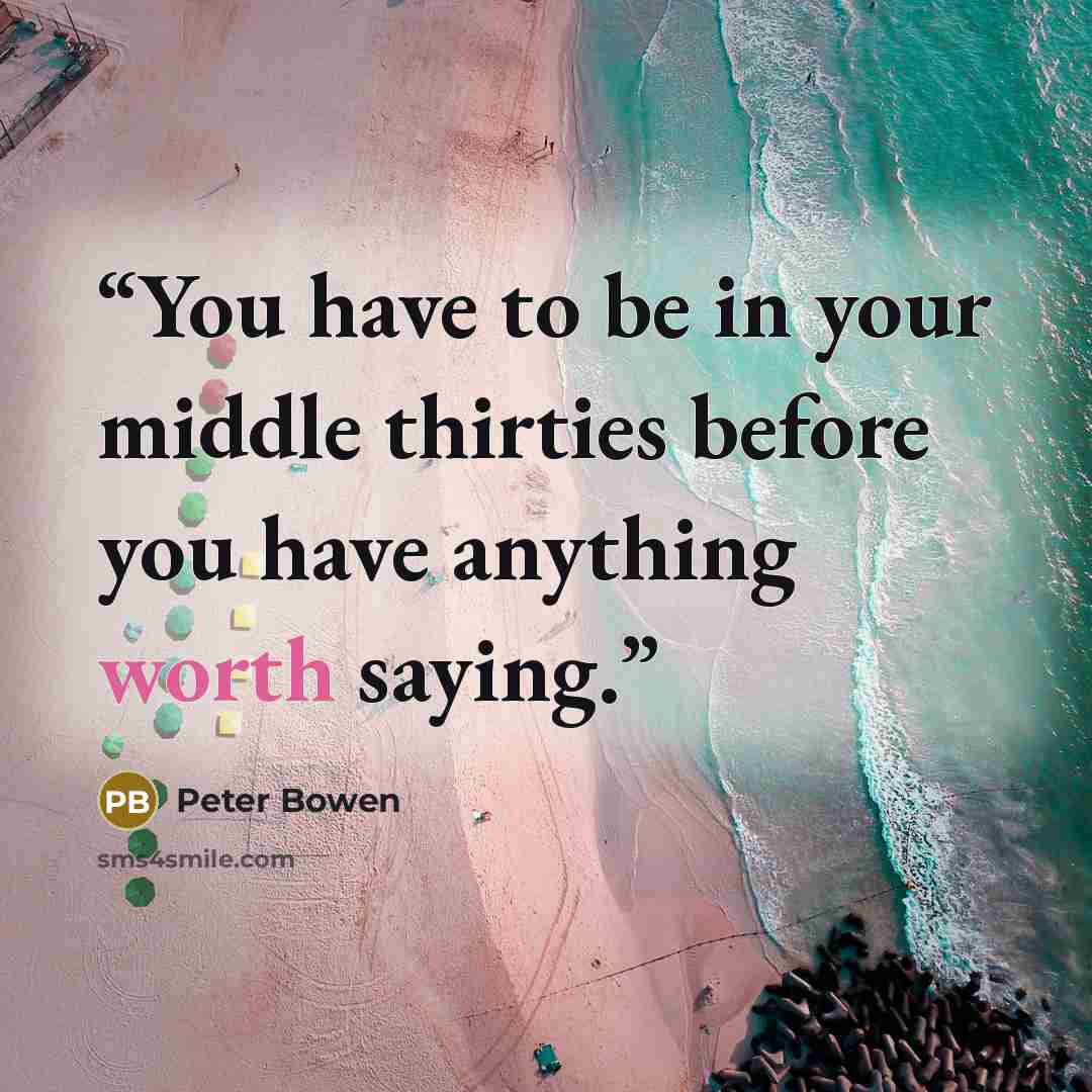 “You have to be in your middle thirties before you have anything worth saying.” quote by Peter Bowen