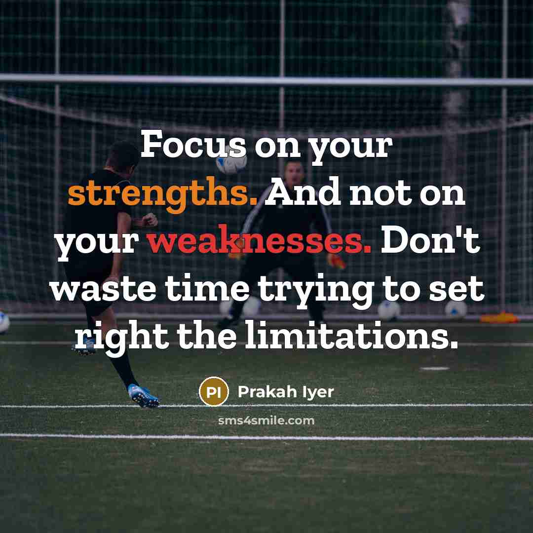 “Focus on your strengths. And not on your weaknesses. Don't waste time trying to set right the limitations.” quote by Prakah Iyer
