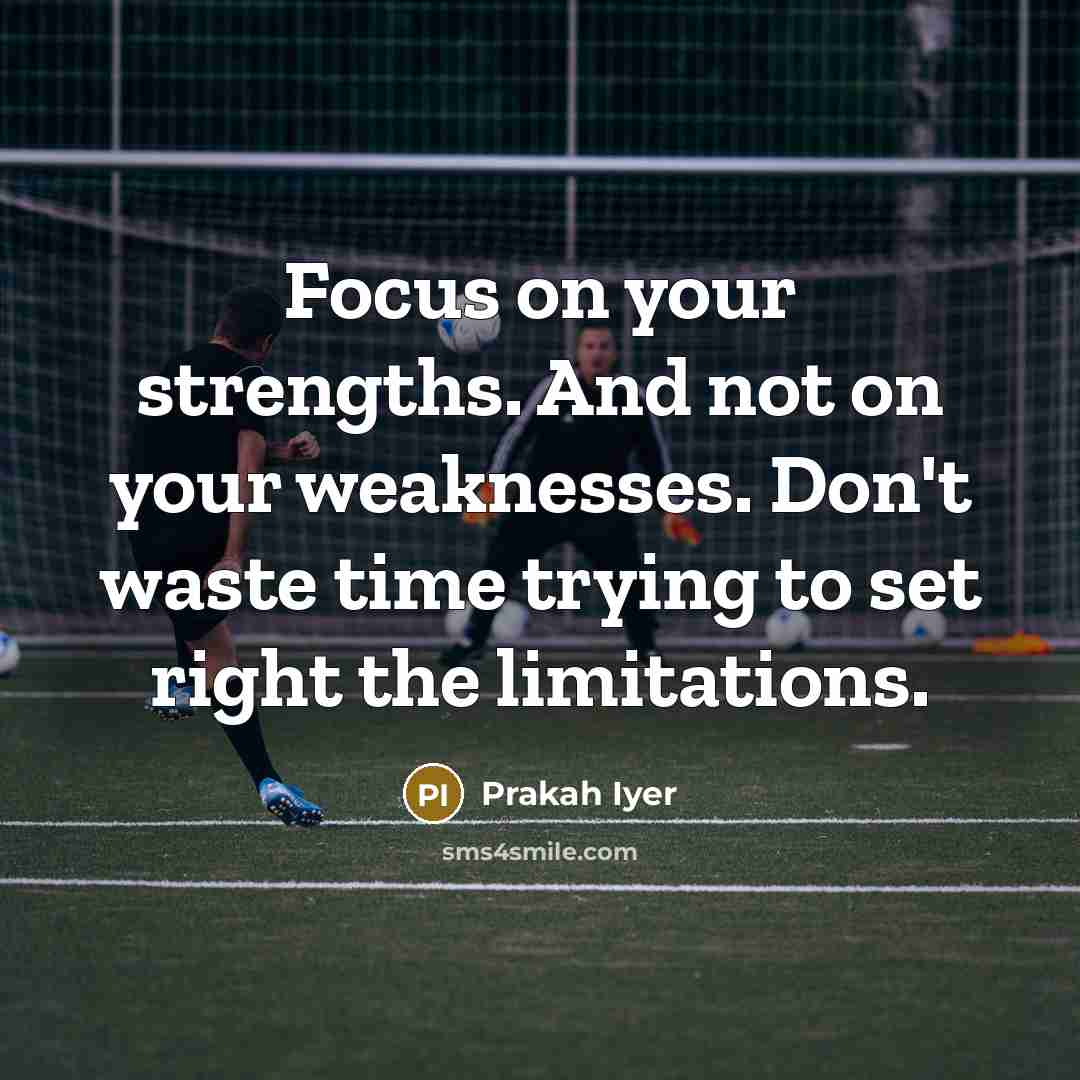 “Focus on your strengths. And not on your weaknesses. Don't…” quote by Prakah Iyer