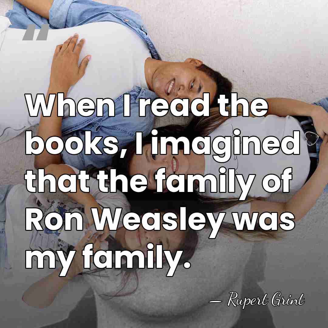 When I read the books, I imagined that the family of Ron&hellip; - Rupert Grint