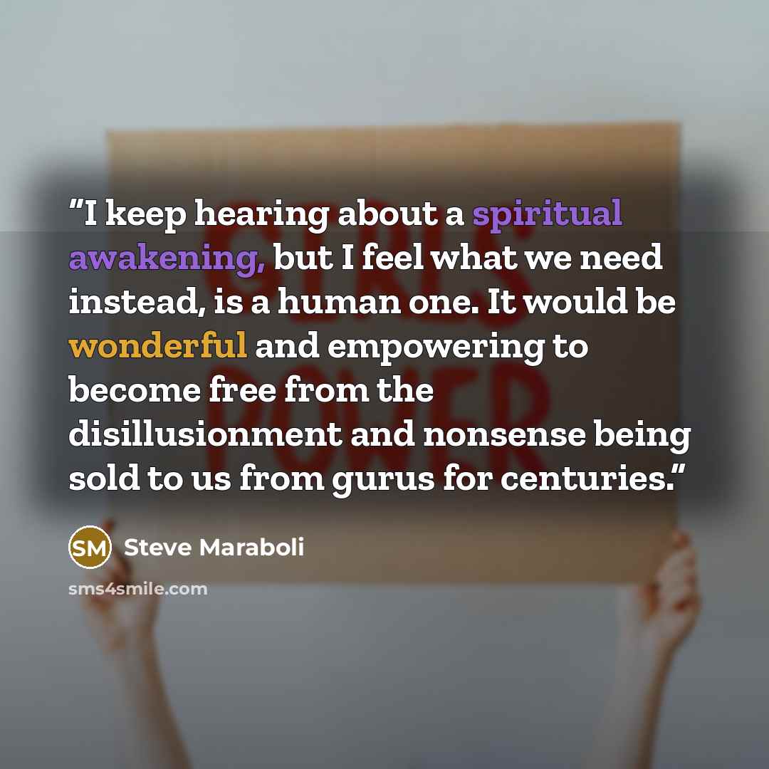 “I keep hearing about a spiritual awakening, but I feel what we need instead, is a human one. It would be wonderful and empowering to become free from the disillusionment and nonsense being sold to us from gurus for centuries.” quote by Steve Maraboli