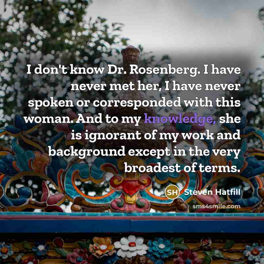 “I don't know Dr. Rosenberg. I have never met her, I have never spoken or corresponded with this woman. And to my knowledge, she is ignorant of my work and background except in the very broadest of terms.” quote by Steven Hatfill