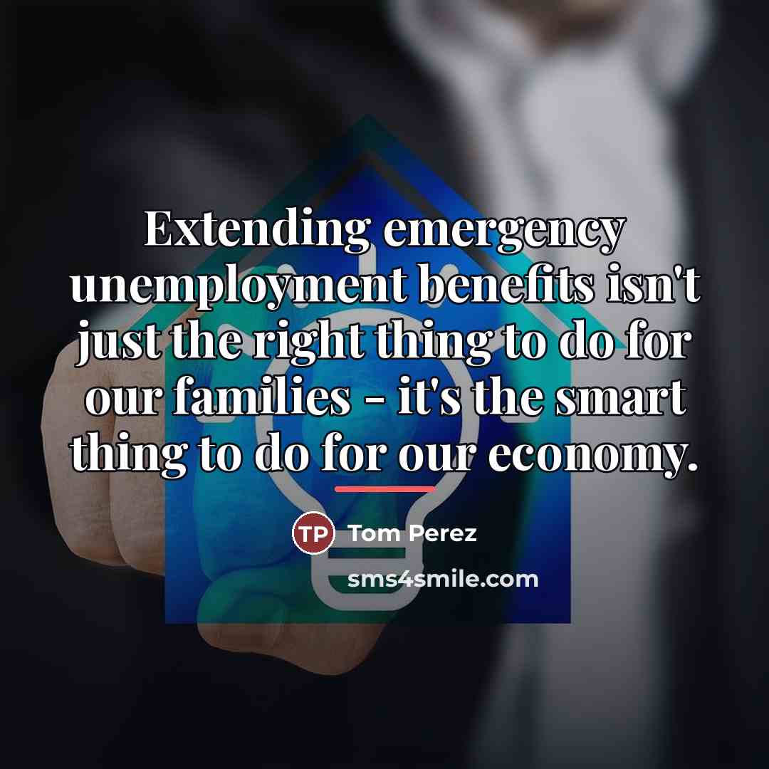 “Extending emergency unemployment benefits isn't just the right thing to…” quote by Tom Perez