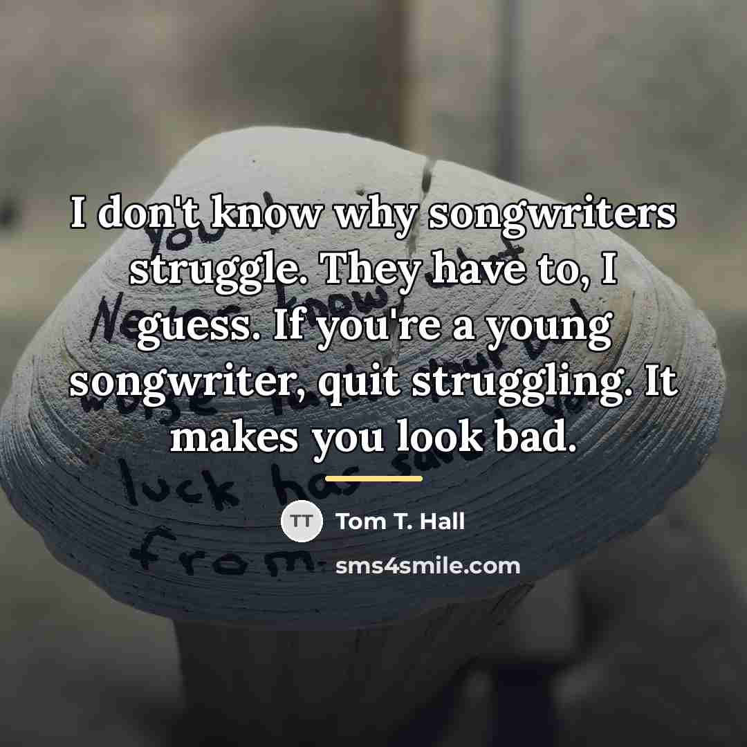 “I don't know why songwriters struggle. They have to, I…” quote by Tom T. Hall