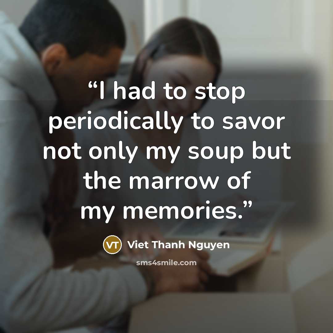 “I had to stop periodically to savor not only my soup but the marrow of my memories.” quote by Viet Thanh Nguyen