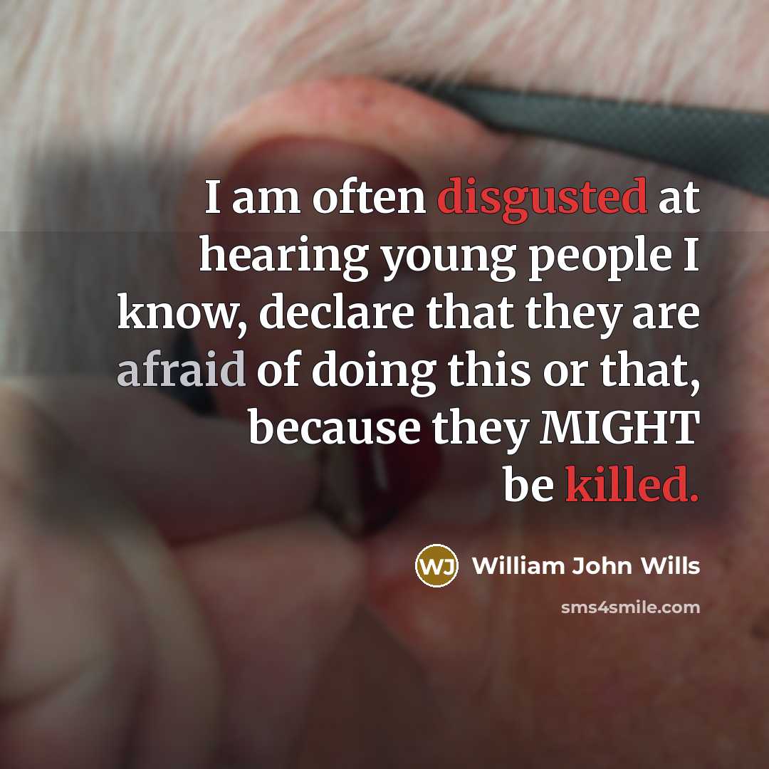 “I am often disgusted at hearing young people I know, declare that they are afraid of doing this or that, because they MIGHT be killed.” quote by William John Wills