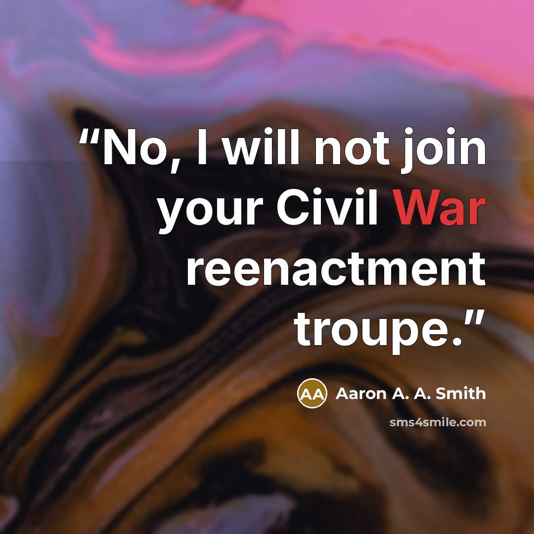 “No, I will not join your Civil War reenactment troupe.” quote by Aaron A. A. Smith
