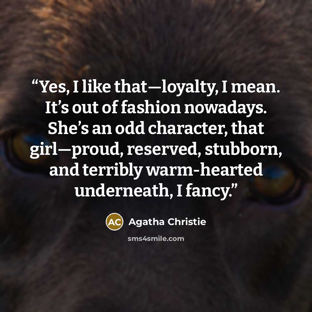 “Yes, I like that—loyalty, I mean. It’s out of fashion nowadays. She’s an odd character, that girl—proud, reserved, stubborn, and terribly warm-hearted underneath, I fancy.” quote by Agatha Christie
