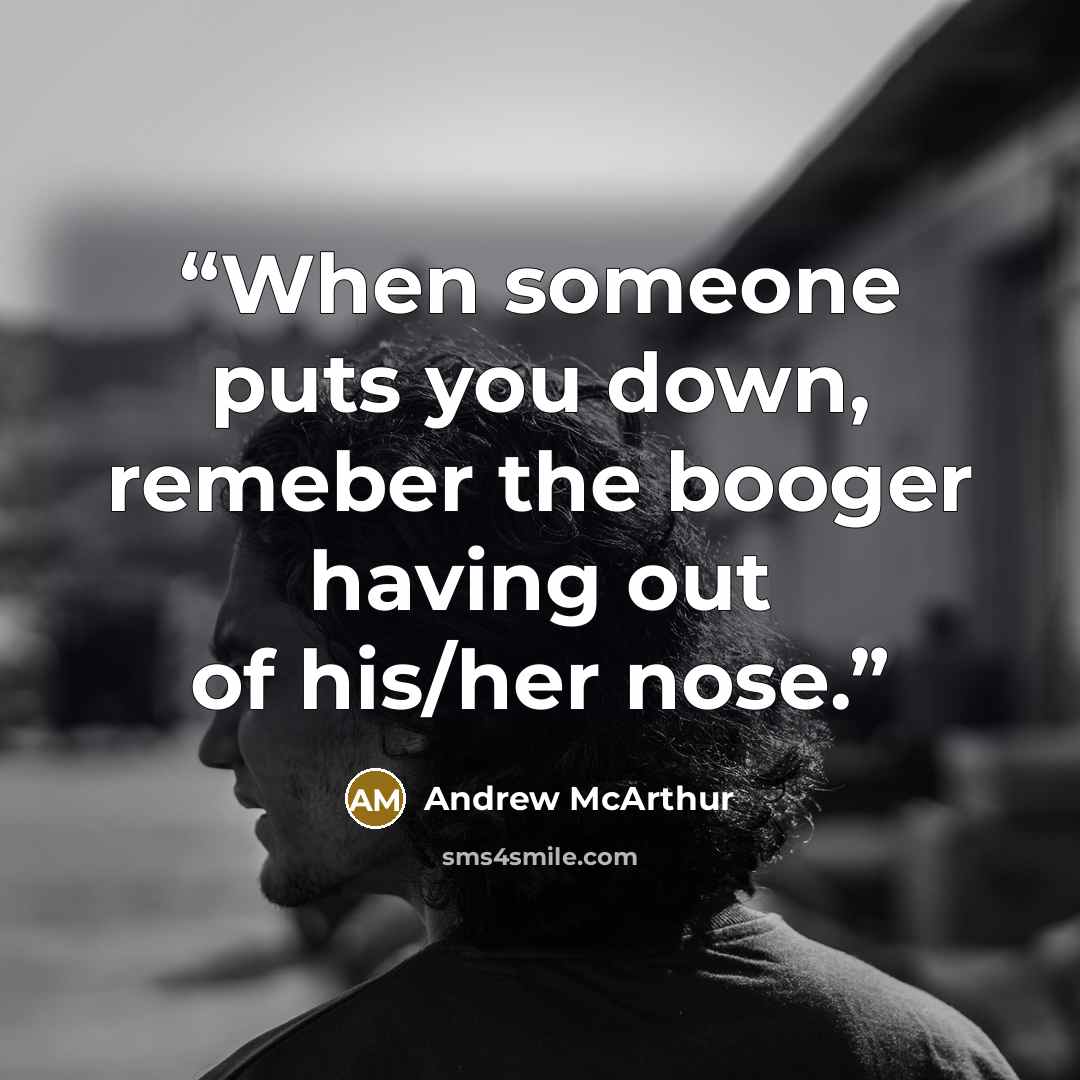 “When someone puts you down, remeber the booger having out of his/her nose.” quote by Andrew McArthur