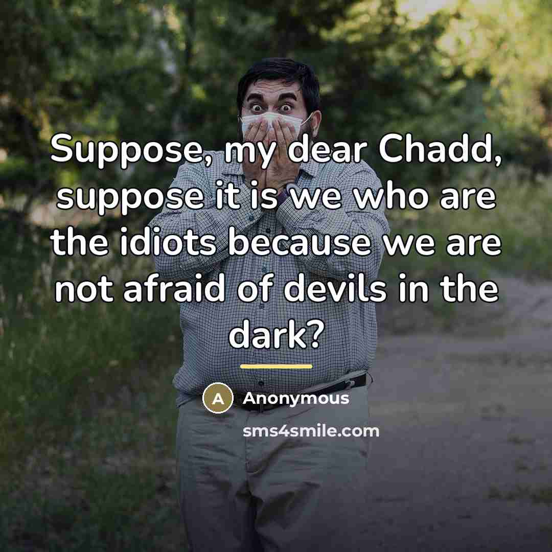 “Suppose, my dear Chadd, suppose it is we who are…” quote by Anonymous