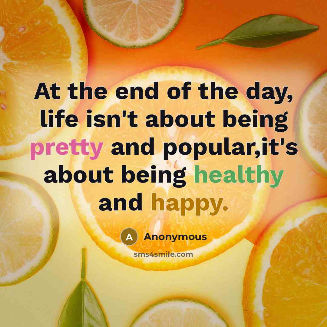 “At the end of the day, life isn't about being pretty and popular,it's about being healthy and happy.” quote by Anonymous