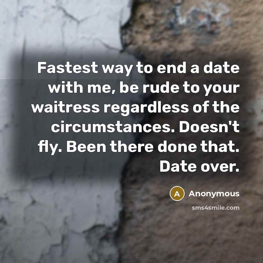 “Fastest way to end a date with me, be rude to your waitress regardless of the circumstances. Doesn't fly. Been there done that. Date over.” quote by Anonymous
