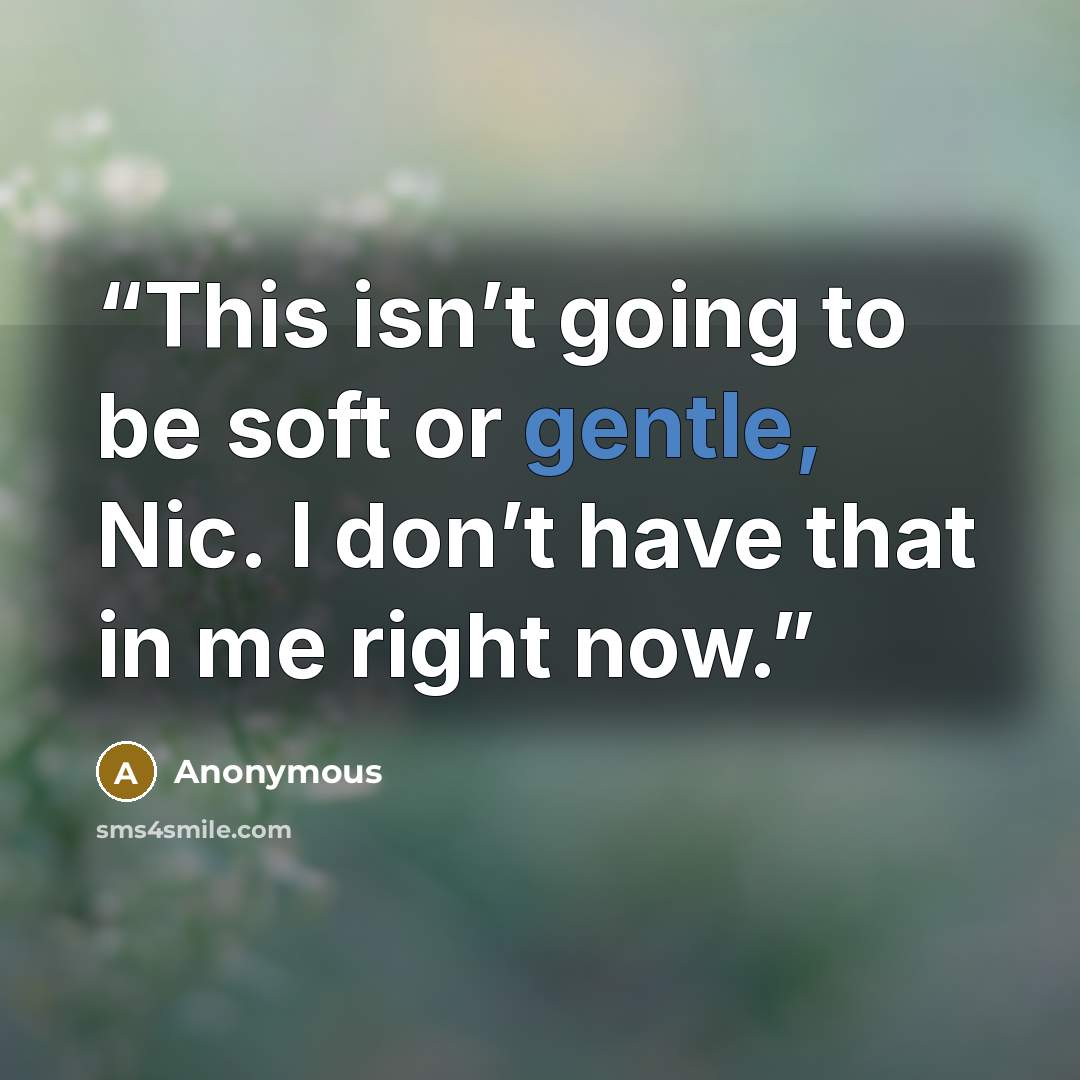 “This isn’t going to be soft or gentle, Nic. I don’t have that in me right now.” quote by Anonymous