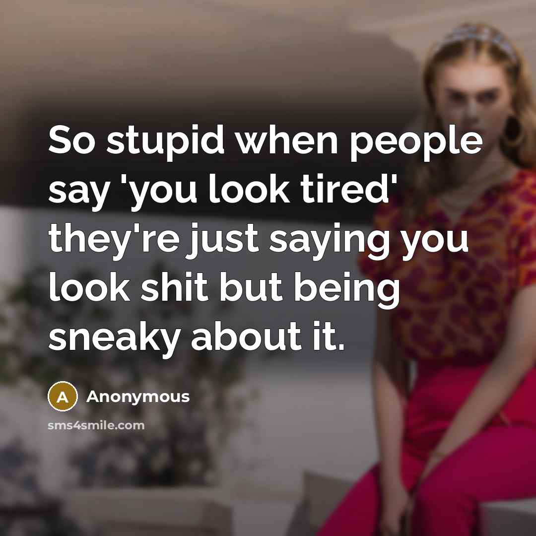“So stupid when people say 'you look tired' they're just saying you look shit but being sneaky about it.” quote by Anonymous
