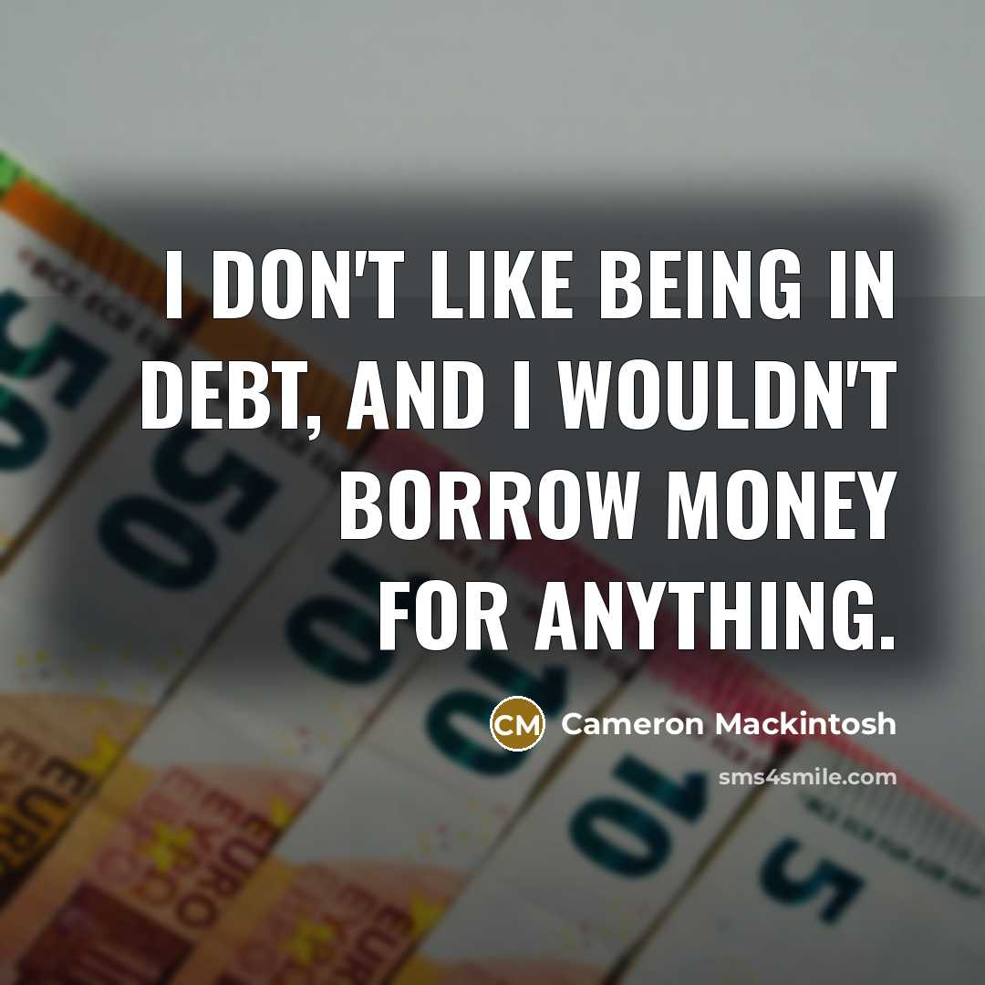 “I don't like being in debt, and I wouldn't borrow money for anything.” quote by Cameron Mackintosh